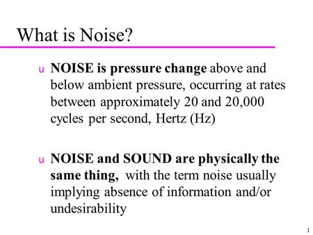 1 What is Noise? u NOISE is pressure change above and below ambient pressure, occurring at rates between approximately 20 and 20,000 cycles per second,