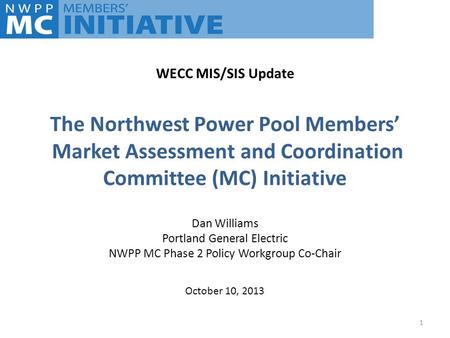 The Northwest Power Pool Members’ Market Assessment and Coordination Committee (MC) Initiative Dan Williams Portland General Electric NWPP MC Phase 2 Policy.