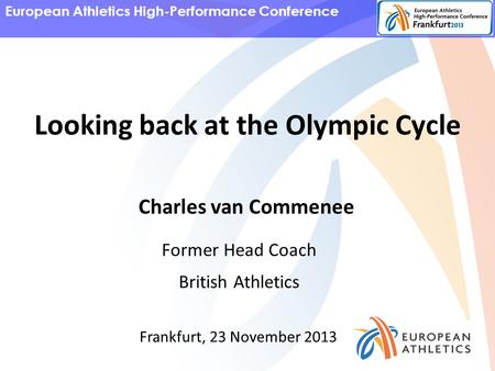 European Athletics High-Performance Conference Charles van Commenee Former Head Coach British Athletics Frankfurt, 23 November 2013 Looking back at the.