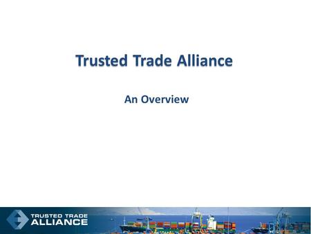 Trusted Trade Alliance An Overview. Where We Are.