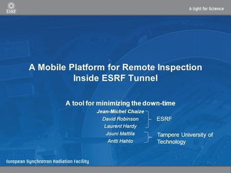 A Mobile Platform for Remote Inspection Inside ESRF Tunnel A tool for minimizing the down-time Jean-Michel Chaize David Robinson Laurent Hardy Jouni Mattila.