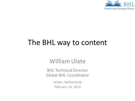 The BHL way to content William Ulate BHL Technical Director Global BHL Coordinator Leiden, Netherlands February 14, 2013.