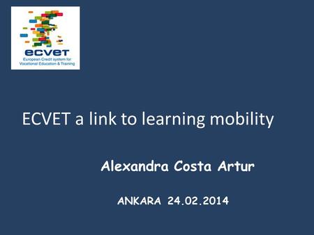 Alexandra Costa Artur ANKARA 24.02.2014 ECVET a link to learning mobility.