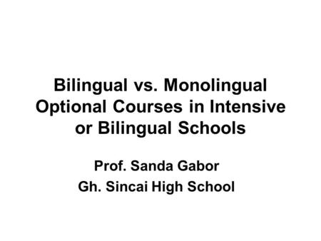 Bilingual vs. Monolingual Optional Courses in Intensive or Bilingual Schools Prof. Sanda Gabor Gh. Sincai High School.