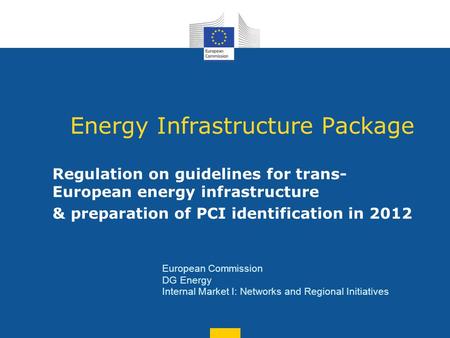 Energy Infrastructure Package Regulation on guidelines for trans- European energy infrastructure & preparation of PCI identification in 2012 European Commission.