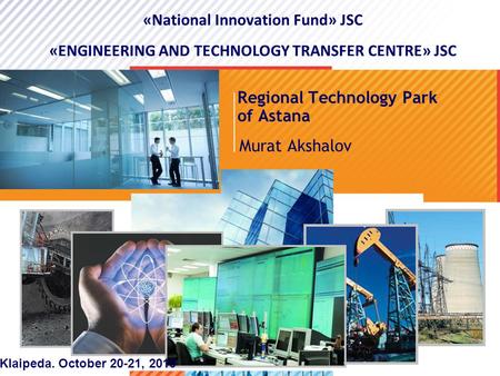 >1>1 Regional Technology Park of Astana Murat Akshalov «National Innovation Fund» JSC «ENGINEERING AND TECHNOLOGY TRANSFER CENTRE» JSC Klaipeda. October.