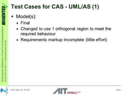 MOdel-based GENeration of Tests for Embedded Systems #216679 FP7-ICT-2007-1-3.3 Embedded Systems Design Slide 1 FMCO, Graz, Nov. 30 th 2010 Test Cases.