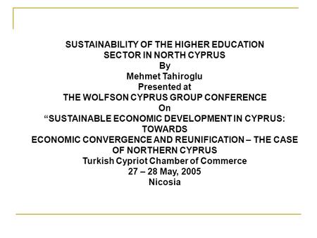 SUSTAINABILITY OF THE HIGHER EDUCATION SECTOR IN NORTH CYPRUS By Mehmet Tahiroglu Presented at THE WOLFSON CYPRUS GROUP CONFERENCE On “SUSTAINABLE ECONOMIC.