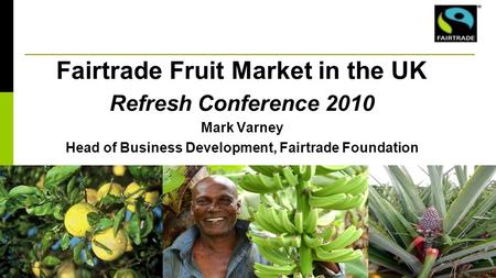 Fairtrade Fruit Market in the UK Refresh Conference 2010 Mark Varney Head of Business Development, Fairtrade Foundation.