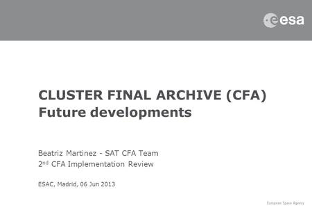 Beatriz Martinez - SAT CFA Team 2 nd CFA Implementation Review ESAC, Madrid, 06 Jun 2013 CLUSTER FINAL ARCHIVE (CFA) Future developments.