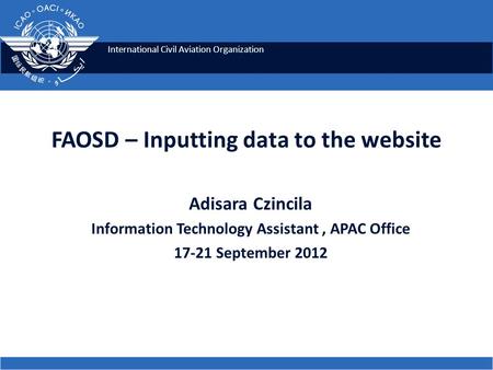 International Civil Aviation Organization FAOSD – Inputting data to the website Adisara Czincila Information Technology Assistant, APAC Office 17-21 September.