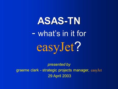 ASAS-TN ASAS-TN - what’s in it for easyJet? presented by graeme clark - strategic projects manager, easyJet 29 April 2003.