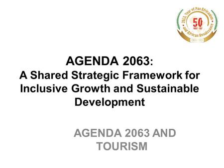 AGENDA 2063: A Shared Strategic Framework for Inclusive Growth and Sustainable Development AGENDA 2063 AND TOURISM.