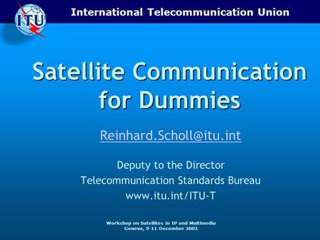 International Telecommunication Union Workshop on Satellites in IP and Multimedia Geneva, 9-11 December 2002 Satellite Communication for Dummies