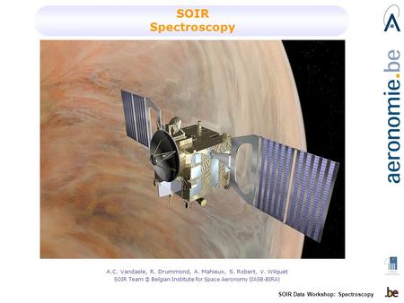 SOIR Data Workshop: Spectroscopy SOIR Spectroscopy A.C. Vandaele, R. Drummond, A. Mahieux, S. Robert, V. Wilquet SOIR Belgian Institute for Space.