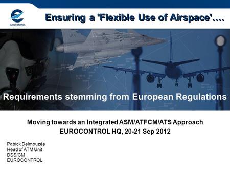 Ensuring a 'Flexible Use of Airspace'…. Patrick Delmouzée Head of ATM Unit DSS/CM EUROCONTROL Moving towards an Integrated ASM/ATFCM/ATS Approach EUROCONTROL.