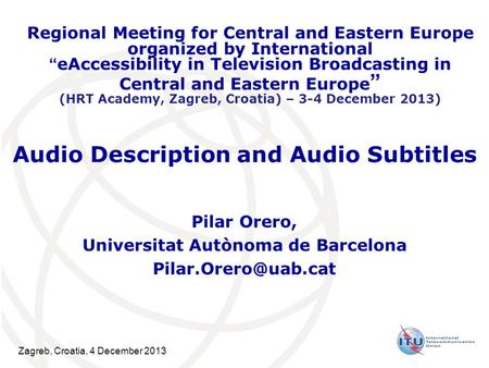 Zagreb, Croatia, 4 December 2013 Audio Description and Audio Subtitles Pilar Orero, Universitat Autònoma de Barcelona Regional Meeting.