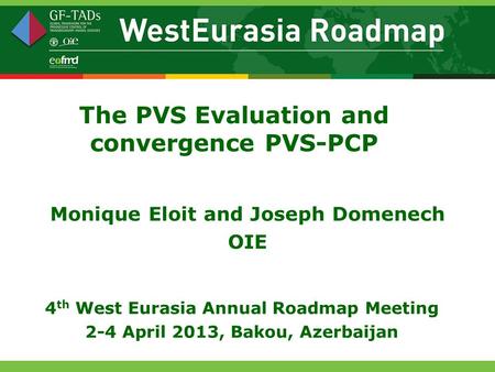 The PVS Evaluation and convergence PVS-PCP Monique Eloit and Joseph Domenech OIE 4 th West Eurasia Annual Roadmap Meeting 2-4 April 2013, Bakou, Azerbaijan.