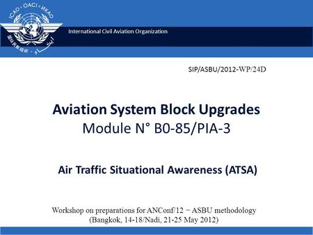 International Civil Aviation Organization Aviation System Block Upgrades Module N° B0-85/PIA-3 Air Traffic Situational Awareness (ATSA) Workshop on preparations.