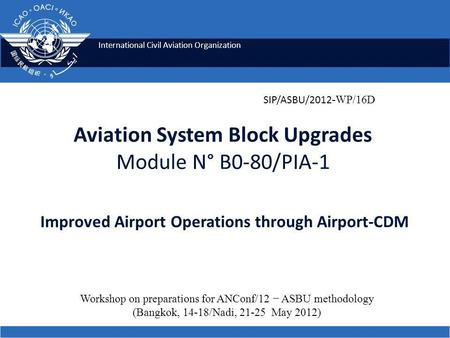 International Civil Aviation Organization Aviation System Block Upgrades Module N° B0-80/PIA-1 Improved Airport Operations through Airport-CDM SIP/ASBU/2012.