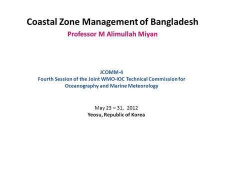 Coastal Zone Management of Bangladesh Professor M Alimullah Miyan JCOMM-4 Fourth Session of the Joint WMO-IOC Technical Commission for Oceanography and.