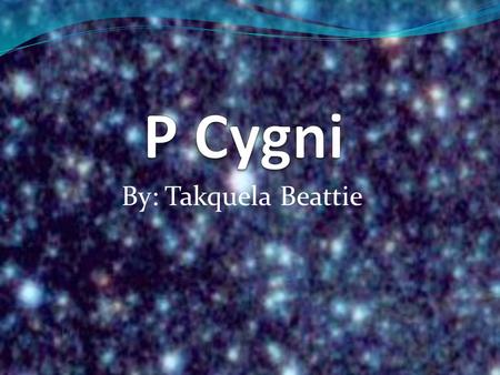 By: Takquela Beattie. About P Cygni P Cygni is one of the hottest super giants in the Galaxy!!