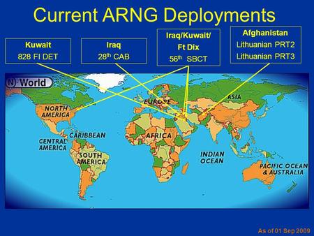 Afghanistan Lithuanian PRT2 Lithuanian PRT3 Iraq/Kuwait/ Ft Dix 56 th SBCT Current ARNG Deployments Iraq 28 th CAB Kuwait 828 FI DET As of 01 Sep 2009.