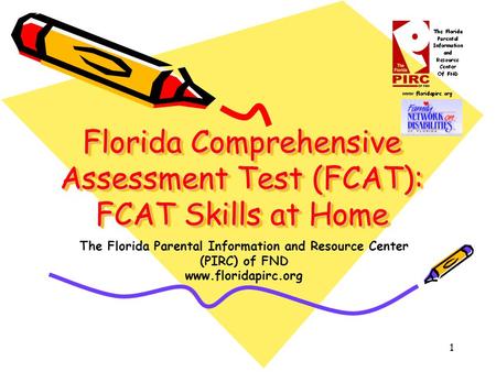 1 Florida Comprehensive Assessment Test (FCAT): FCAT Skills at Home The Florida Parental Information and Resource Center (PIRC) of FND www.floridapirc.org.