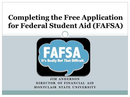 JIM ANDERSON DIRECTOR OF FINANCIAL AID MONTCLAIR STATE UNIVERSITY Completing the Free Application for Federal Student Aid (FAFSA)