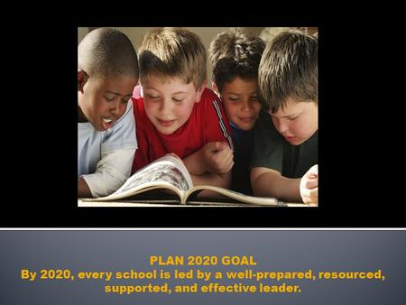 PLAN 2020 GOAL By 2020, every school is led by a well-prepared, resourced, supported, and effective leader.