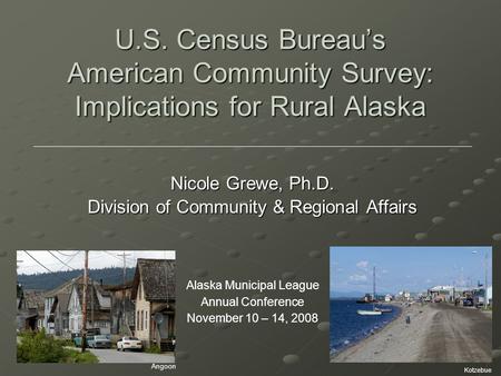 U.S. Census Bureau’s American Community Survey: Implications for Rural Alaska Nicole Grewe, Ph.D. Division of Community & Regional Affairs Alaska Municipal.