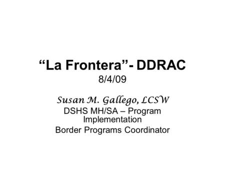 “La Frontera”- DDRAC 8/4/09 Susan M. Gallego, LCSW DSHS MH/SA – Program Implementation Border Programs Coordinator.