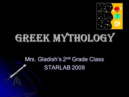 Greek Mythology Mrs. Gladish’s 2 nd Grade Class STARLAB 2009.