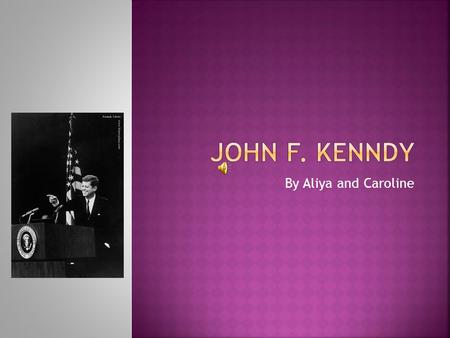 By Aliya and Caroline  Some think that John f. Kennedy was one of the greatest presidents ever. He was in office from 1961 to 1963. He died in 1963.