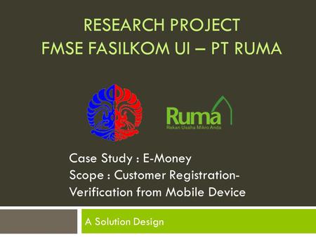 RESEARCH PROJECT FMSE FASILKOM UI – PT RUMA A Solution Design Case Study : E-Money Scope : Customer Registration- Verification from Mobile Device.