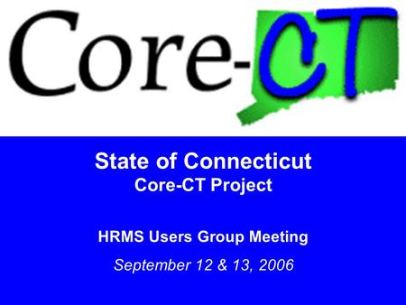 1 State of Connecticut Core-CT Project HRMS Users Group Meeting September 12 & 13, 2006.