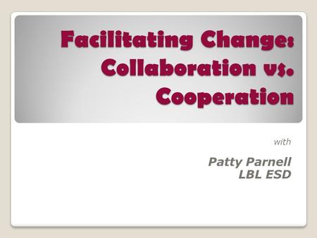 Facilitating Change: Collaboration vs. Cooperation with Patty Parnell LBL ESD.