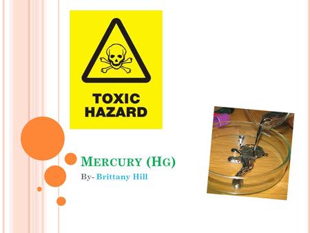 M ERCURY (H G ) By- Brittany Hill. G ENERAL I NFORMATION My symbol is- Hg My Atomic Weight is- 200.59 My Group In Periodic is- 12 My Period in periodic.