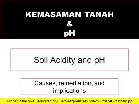 Soil Acidity and pH Causes, remediation, and implications Sumber: cahe.nmsu.edu/directory/.../Powerpoint/14%20Nov%20soil%20chem.ppt‎ KEMASAMAN TANAH &