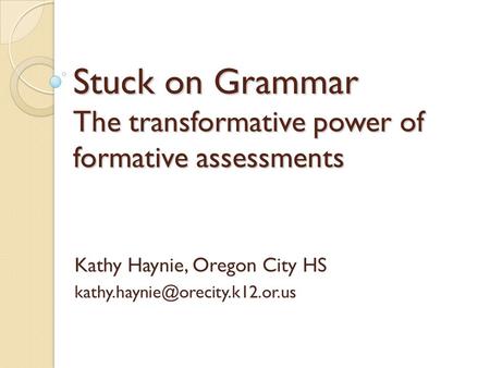 Stuck on Grammar The transformative power of formative assessments Kathy Haynie, Oregon City HS