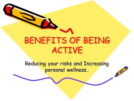 BENEFITS OF BEING ACTIVE Reducing your risks and Increasing personal wellness..