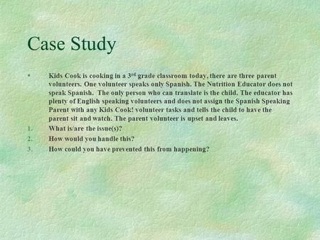 Case Study §Kids Cook is cooking in a 3 rd grade classroom today, there are three parent volunteers. One volunteer speaks only Spanish. The Nutrition Educator.