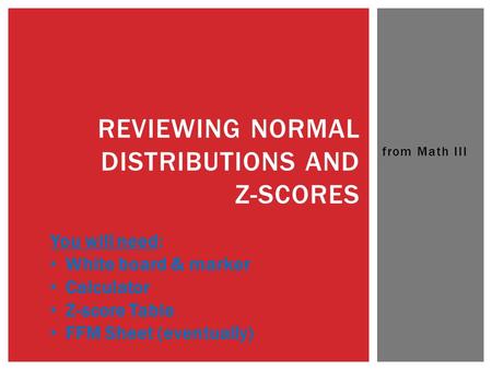 From Math III REVIEWING NORMAL DISTRIBUTIONS AND Z-SCORES You will need: White board & marker Calculator Z-score Table FFM Sheet (eventually)