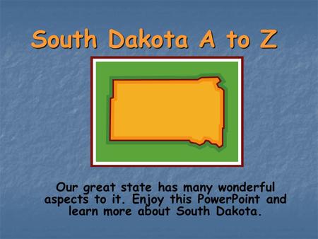 South Dakota A to Z Our great state has many wonderful aspects to it. Enjoy this PowerPoint and learn more about South Dakota.