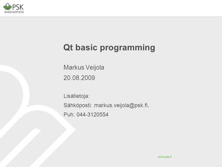 Qt basic programming Markus Veijola 20.08.2009 Lisätietoja: Sähköposti: Puh: 044-3120554.