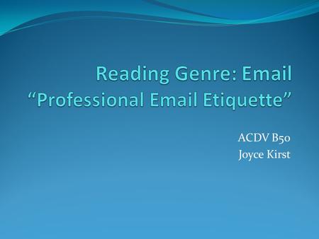 ACDV B50 Joyce Kirst. Content Consider whether what you have to say is best said through email Consider whether the person you are writing to needs to.