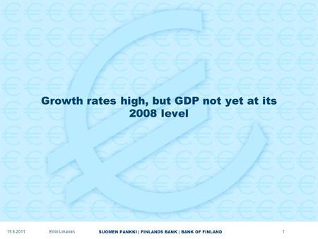 SUOMEN PANKKI | FINLANDS BANK | BANK OF FINLAND Growth rates high, but GDP not yet at its 2008 level 1Erkki Liikanen15.6.2011.