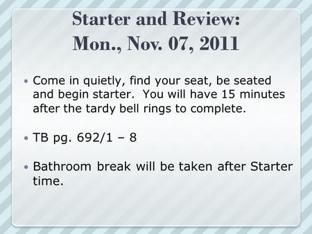 Starter and Review: Mon., Nov. 07, 2011 Come in quietly, find your seat, be seated and begin starter. You will have 15 minutes after the tardy bell rings.