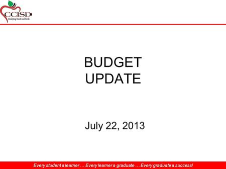 Every student a learner … Every learner a graduate … Every graduate a success! BUDGET UPDATE July 22, 2013 Every student a learner … Every learner a graduate.