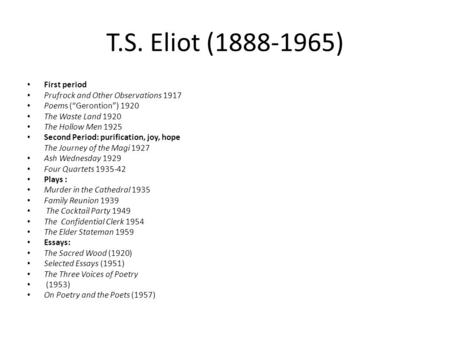 T.S. Eliot (1888-1965) First period Prufrock and Other Observations 1917 Poems (“Gerontion”) 1920 The Waste Land 1920 The Hollow Men 1925 Second Period: